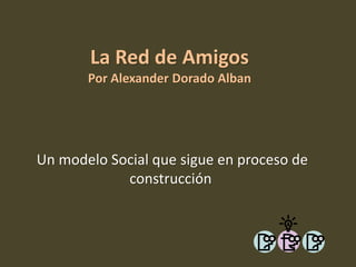 La Red de Amigos
       Por Alexander Dorado Alban




Un modelo Social que sigue en proceso de
            construcción
 