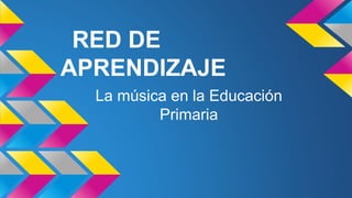 RED DE
APRENDIZAJE
La música en la Educación
Primaria
 