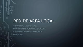 RED DE ÁREA LOCAL
TOVAR LÓPEZ IAN GUSTAVO
PROFESOR RENÉ DOMÍNGUEZ ESCALONA
ADMINISTRA SISTEMAS OPERATIVOS
GRUPO 503
 