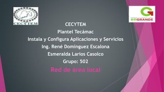 CECYTEM
Plantel Tecámac
Instala y Configura Aplicaciones y Servicios
Ing. René Domínguez Escalona
Esmeralda Larios Casolco
Grupo: 502
Red de área local
 