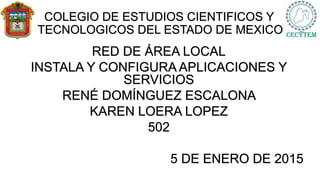 COLEGIO DE ESTUDIOS CIENTIFICOS Y
TECNOLOGICOS DEL ESTADO DE MEXICO
RED DE ÁREA LOCAL
INSTALA Y CONFIGURA APLICACIONES Y
SERVICIOS
RENÉ DOMÍNGUEZ ESCALONA
KAREN LOERA LOPEZ
502
5 DE ENERO DE 2015
 