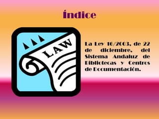 Índice

   La Ley 16/2003, de 22
   de    diciembre,  del
   Sistema Andaluz de
   Bibliotecas y Centros
   de Documentación.
 