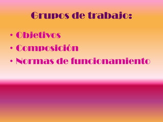 Grupos de trabajo:
• Objetivos
• Composición
• Normas de funcionamiento
 