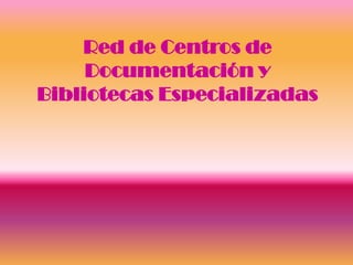 Red de Centros de
     Documentación y
Bibliotecas Especializadas
 