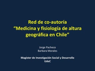 Red de co-autoría
“Medicina y fisiología de altura
geográfica en Chile”
Jorge Pacheco
Barbara Morales
Magister de Investigación Social y Desarrollo
UdeC
 