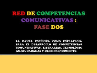 RED DE COMPETENCIASCOMUNICATIVAS :FASE DOS LA DANZA ESCÉNICA COMO ESTRATEGIA PARA EL DESARROLLO DE COMPETENCIAS COMUNICATIVAS, LITERARIAS, TECNOLÓGICAS, CIUDADANAS Y DE EMPRENDIMIENTO. 