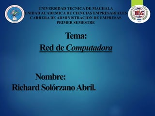 Tema:
Red deComputadora
UNIVERSIDAD TECNICA DE MACHALA
UNIDAD ACADEMICA DE CIENCIAS EMPRESARIALES
CARRERA DE ADMINISTRACION DE EMPRESAS
PRIMER SEMESTRE
Nombre:
RichardSolórzanoAbril.
 