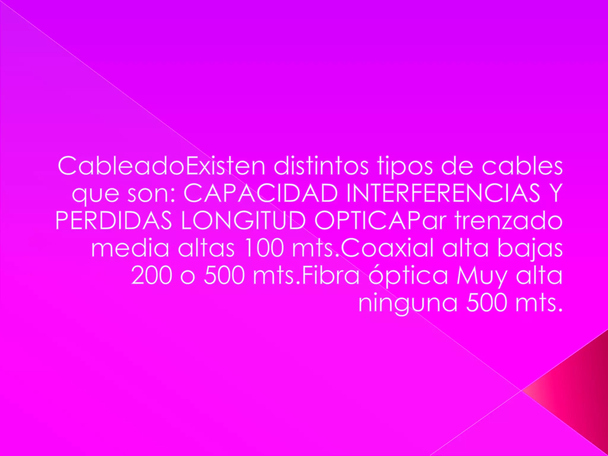  CableadoExisten distintos tipos de cables que son: CAPACIDAD INTERFERENCIAS Y PERDIDAS LONGITUD OPTICAPar trenzado media altas 100 mts.Coaxial alta bajas 200 o 500 mts.Fibra óptica Muy alta ninguna 500 mts.