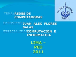 TEMA: REDES DE COMPUTADORAS EXPOSITOR: JUAN  ALEX  FLORES  SALAS ESPECIALIDAD: COMPUTACION  E  INFORMATICA LIMA – PEÚ 2011 
