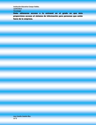 Institución Educativa Campo Valdes.
12/07/2013
Tecnología
Jose Camilo Cataño Rios
11*2
Debe obtenerse acceso a la extranet en el grado en que ésta
proporciona acceso al sistema de información para personas que están
fuera de la empresa.
 