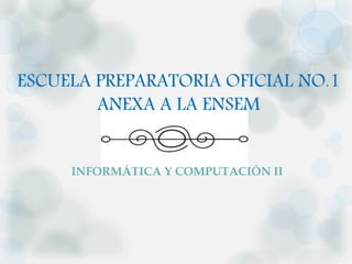 ESCUELA PREPARATORIA OFICIAL NO.1
ANEXA A LA ENSEM
INFORMÁTICA Y COMPUTACIÓN II
 