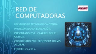 RED DE
COMPUTADORAS
UNIVERSIDAD TECNOLÓGICA OTEIMA.
PROFESORADO EN EDUCACIÓN.
PRESENTADO POR : CLARIBEL DEL C.
ORTEGA.
COORDINADO POR: PROFESORA DELMIS
AGUIRRE.
FEBRERO 22,2015.
 