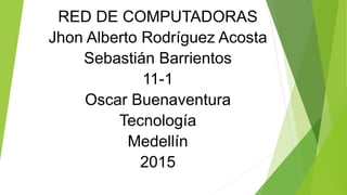 RED DE COMPUTADORAS
Jhon Alberto Rodríguez Acosta
Sebastián Barrientos
11-1
Oscar Buenaventura
Tecnología
Medellín
2015
 