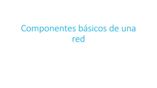 Componentes básicos de una
red
 