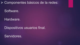  Componentes básicos de la redes:
Software.
Hardware.
Dispositivos usuarios final.
Servidores.
 
