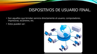 DISPOSITIVOS DE USUARIO FINAL.
• Son aquellos que brindan servicio directamente al usuario, computadores,
impresoras, escáneres, etc.
• Estos pueden ser:
 