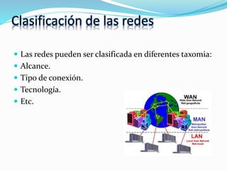 Clasificación de las redes
 Las redes pueden ser clasificada en diferentes taxomia:
 Alcance.
 Tipo de conexión.
 Tecnología.
 Etc.
 