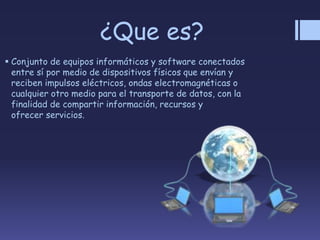 ¿Que es?
 Conjunto de equipos informáticos y software conectados
entre sí por medio de dispositivos físicos que envían y
reciben impulsos eléctricos, ondas electromagnéticas o
cualquier otro medio para el transporte de datos, con la
finalidad de compartir información, recursos y
ofrecer servicios.
 