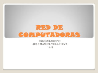 RED DE
COMPUTADORAS
PRESENTADO POR
Juan Manuel Villanueva
11-5
 