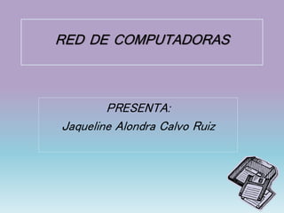 RED DE COMPUTADORAS
PRESENTA:
Jaqueline Alondra Calvo Ruiz
 