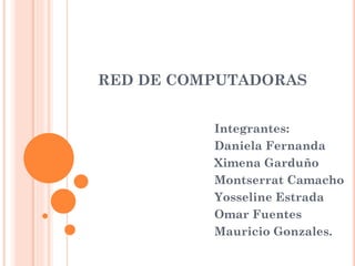 RED DE COMPUTADORAS
Integrantes:
Daniela Fernanda
Ximena Garduño
Montserrat Camacho
Yosseline Estrada
Omar Fuentes
Mauricio Gonzales.
 