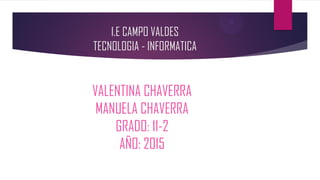 I.E CAMPO VALDES
TECNOLOGIA - INFORMATICA
VALENTINA CHAVERRA
MANUELA CHAVERRA
GRADO: 11-2
AÑO: 2015
 