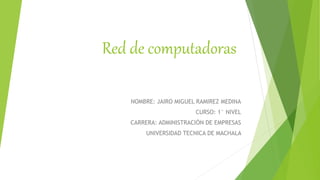 Red de computadoras
NOMBRE: JAIRO MIGUEL RAMIREZ MEDINA
CURSO: 1° NIVEL
CARRERA: ADMINISTRACIÓN DE EMPRESAS
UNIVERSIDAD TECNICA DE MACHALA
 