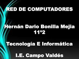 RED DE COMPUTADORES 
Hernán Dario Bonilla Mejia 
11º2 
Tecnología E Informática 
I.E. Campo Valdés 
 