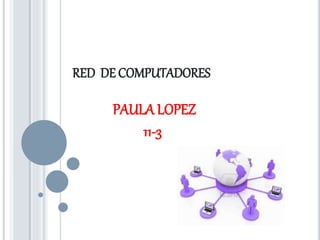 RED DE COMPUTADORES 
PAULA LOPEZ 
11-3 
 