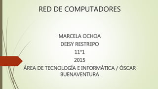 RED DE COMPUTADORES
MARCELA OCHOA
DEISY RESTREPO
11°1
2015
ÁREA DE TECNOLOGÍA E INFORMÁTICA / ÓSCAR
BUENAVENTURA
 