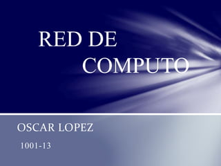 OSCAR LOPEZ
1001-13
RED DE
COMPUTO
 