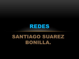 SANTIAGO SUAREZ
BONILLA.
REDES
 