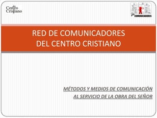 MÉTODOS Y MEDIOS DE COMUNICACIÓN AL SERVICIO DE LA OBRA DEL SEÑOR RED DE COMUNICADORESDEL CENTRO CRISTIANO 