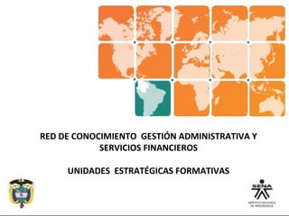 RED DE CONOCIMIENTO GESTIÓN ADMINISTRATIVA Y
SERVICIOS FINANCIEROS
UNIDADES ESTRATÉGICAS FORMATIVAS
 