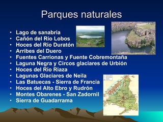 Parques naturales Lago de sanabria Cañón del Río Lobos Hoces del Río Duratón Arribes del Duero Fuentes Carrionas y Fuente Cobremontaña Laguna Negra y Circos glaciares de Urbión Hoces del Río Riaza Lagunas Glaciares de Neila Las Batuecas - Sierra de Francia Hoces del Alto Ebro y Rudrón Montes Obarenes - San Zadornil  Sierra de Guadarrama  