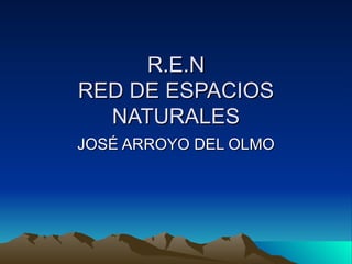 R.E.N
RED DE ESPACIOS
  NATURALES
JOSÉ ARROYO DEL OLMO
 