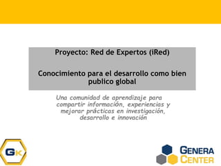 Proyecto: Red de Expertos (iRed)
Conocimiento para el desarrollo como bien
publico global
Una comunidad de aprendizaje para
compartir información, experiencias y
mejorar prácticas en investigación,
desarrollo e innovación
 