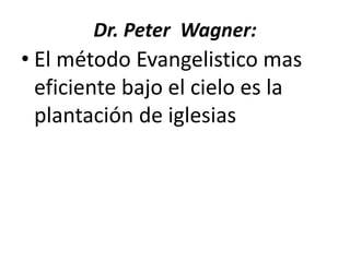 Dr. Peter Wagner:
• El método Evangelistico mas
eficiente bajo el cielo es la
plantación de iglesias
 