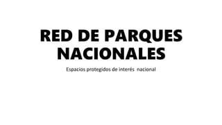 RED DE PARQUES
NACIONALES
Espacios protegidos de interés nacional
 