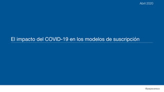 @pepecerezo
El impacto del COVID-19 en los modelos de suscripción
Abril 2020
 