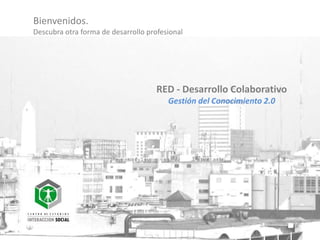 Bienvenidos.
Descubra otra forma de desarrollo profesional




                                     RED - Desarrollo Colaborativo
                                        Gestión del Conocimiento 2.0
 