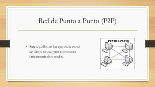 Red de Punto a Punto (P2P)
• Son aquellas en las que cada canal
de datos se usa para comunicar
únicamente dos nodos.
 