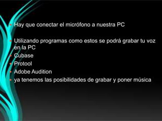  Hay que conectar el micrófono a nuestra PC


 Utilizando programas como estos se podrá grabar tu voz
    en la PC
   Cubase
   Protool
   Adobe Audition
   ya tenemos las posibilidades de grabar y poner música
 