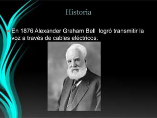 Historia

 En 1876 Alexander Graham Bell logró transmitir la
 voz a través de cables eléctricos.
 