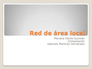 Red de área local
          Mariana Dávila Guzmán
                    Computación
     Gabriela Martínez Hernández
 