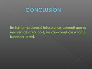  En tema me pareció interesante, aprendí que es
una red de área local, sus características y como
funciona la red.
 