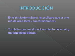  En el siguiente trabajos les explicare que es una
red de área local y sus características.
 También como es el funcionamiento de la red y
sus topologías básicas.
 