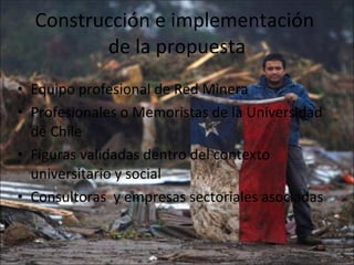 Construcción e implementación  de la propuesta Equipo profesional de Red Minera Profesionales o Memoristas de la Universidad de Chile Figuras validadas dentro del contexto universitario y social Consultoras  y empresas sectoriales asociadas 