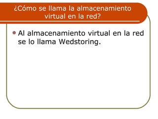 ¿Cómo se llama la almacenamiento
        virtual en la red?

   Al almacenamiento virtual en la red
    se lo llama Wedstoring.
 