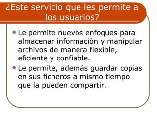 ¿Este servicio que les permite a
         los usuarios?
  Le permite nuevos enfoques para
   almacenar información y manipular
   archivos de manera flexible,
   eficiente y confiable.
  Le permite, además guardar copias
   en sus ficheros a mismo tiempo
   que la pueden compartir.
 